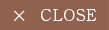 CLOSE